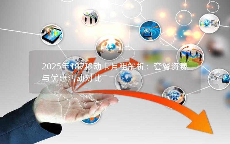 2025年187移动卡月租解析：套餐资费与优惠活动对比