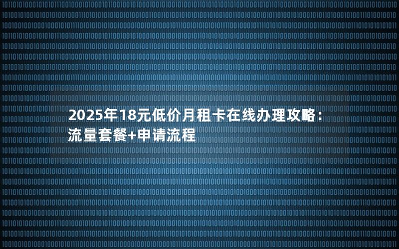 2025年18元低价月租卡在线办理攻略：流量套餐+申请流程
