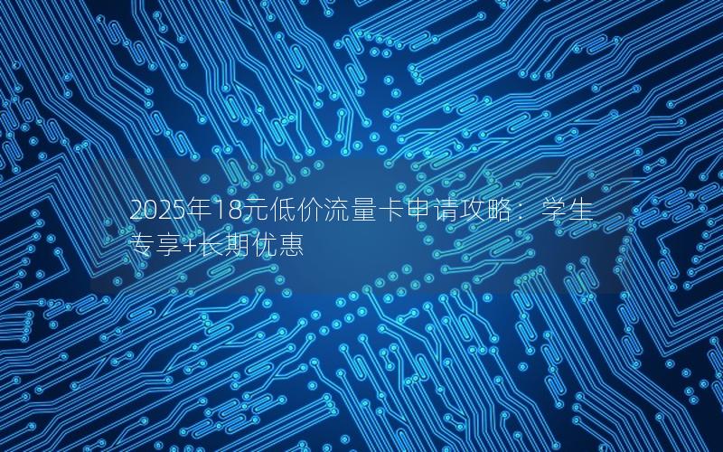 2025年18元低价流量卡申请攻略：学生专享+长期优惠