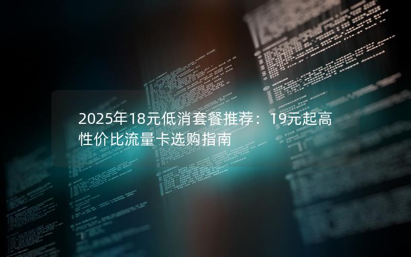 2025年18元低消套餐推荐：19元起高性价比流量卡选购指南