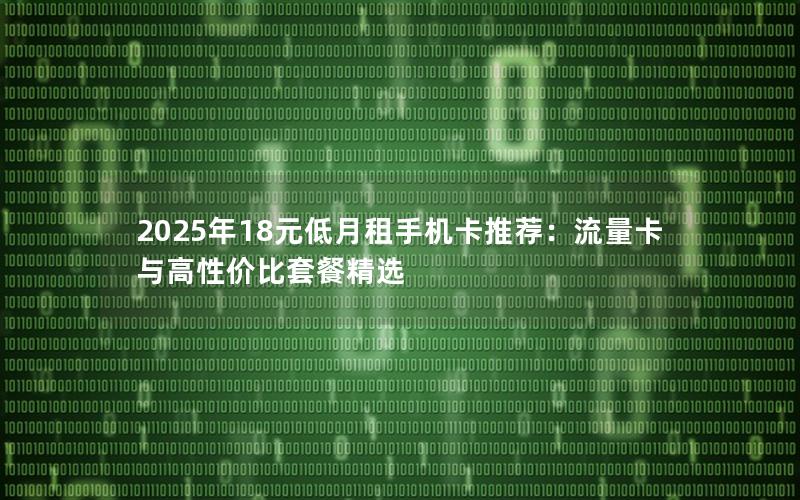 2025年18元低月租手机卡推荐：流量卡与高性价比套餐精选