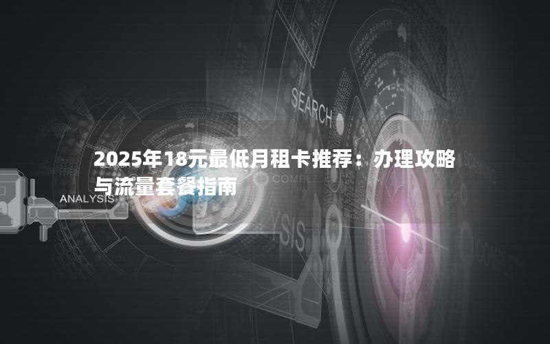 2025年18元最低月租卡推荐：办理攻略与流量套餐指南