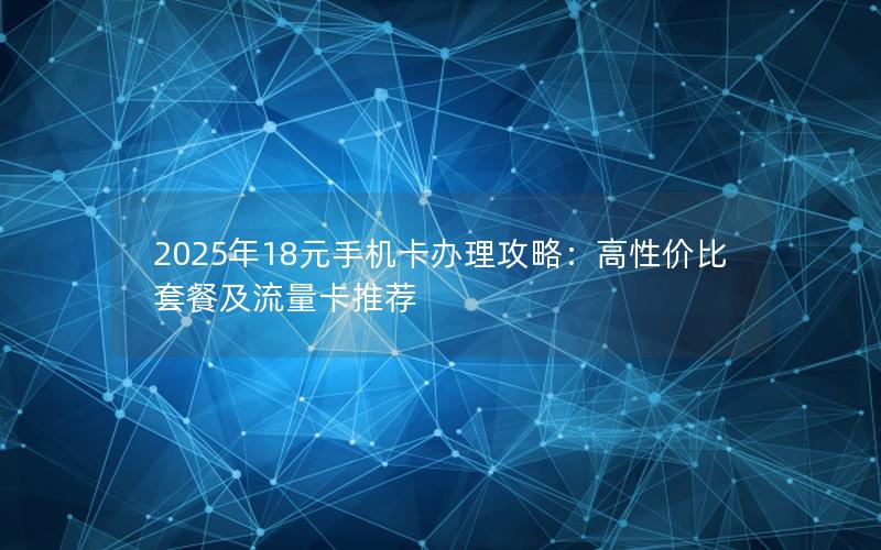 2025年18元手机卡办理攻略：高性价比套餐及流量卡推荐