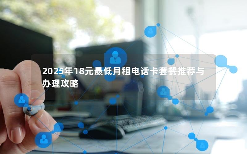 2025年18元最低月租电话卡套餐推荐与办理攻略