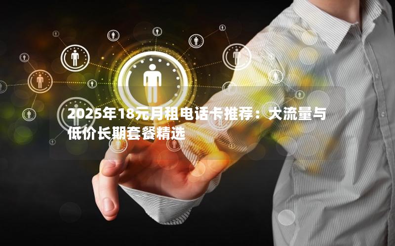 2025年18元月租电话卡推荐：大流量与低价长期套餐精选