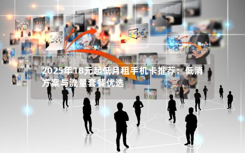 2025年18元起低月租手机卡推荐：低消方案与流量套餐优选