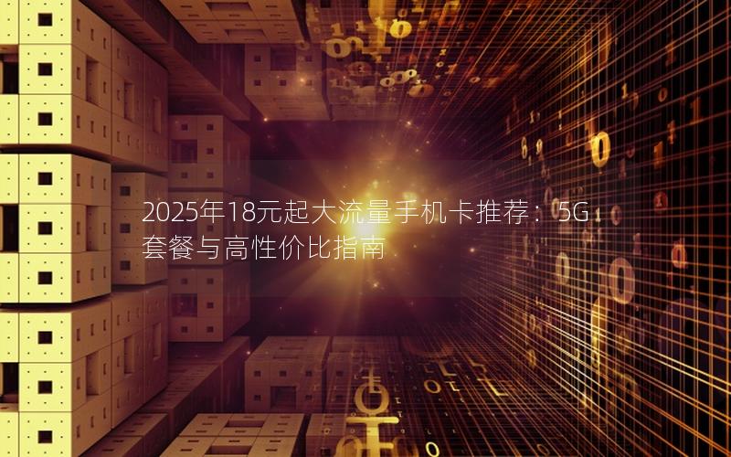 2025年18元起大流量手机卡推荐：5G套餐与高性价比指南