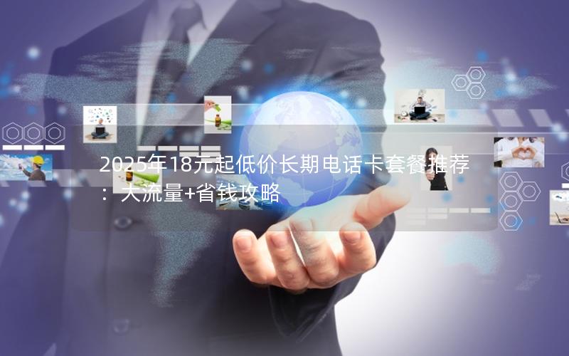 2025年18元起低价长期电话卡套餐推荐：大流量+省钱攻略