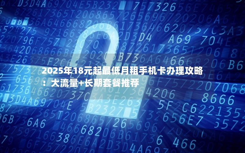 2025年18元起最低月租手机卡办理攻略：大流量+长期套餐推荐