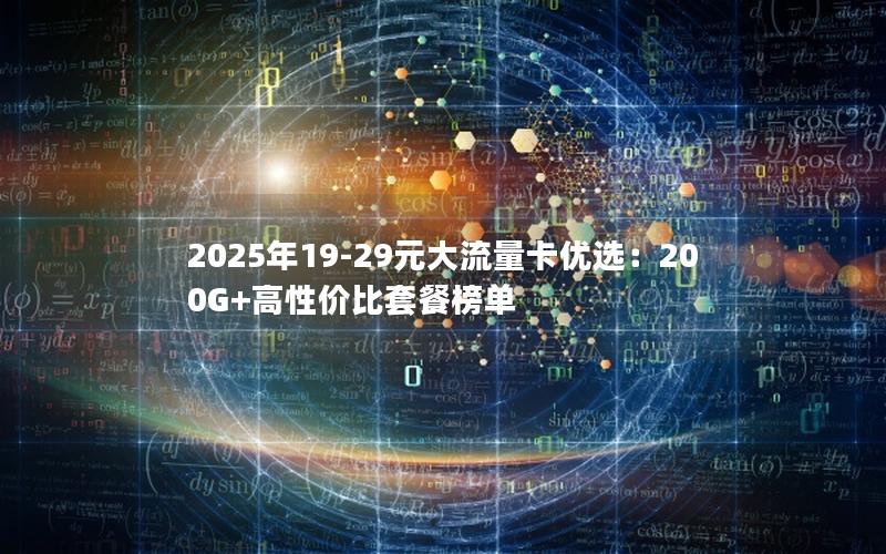 2025年19-29元大流量卡优选：200G+高性价比套餐榜单