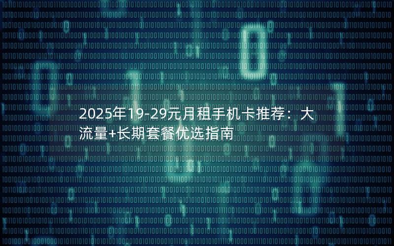 2025年19-29元月租手机卡推荐：大流量+长期套餐优选指南