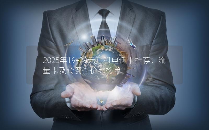 2025年19-29元月租电话卡推荐：流量卡及套餐性价比榜单