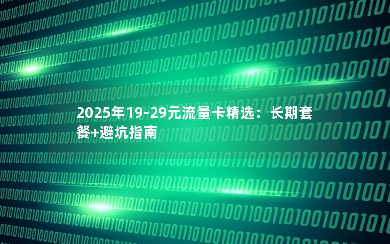 2025年19-29元流量卡精选：长期套餐+避坑指南