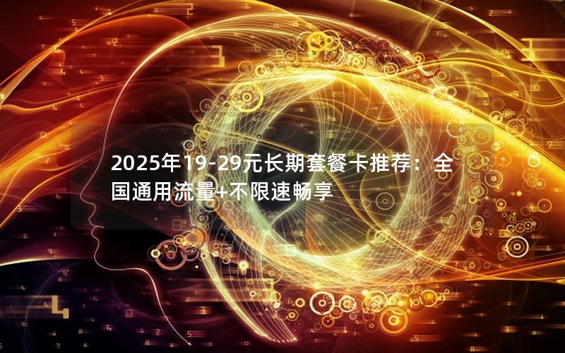 2025年19-29元长期套餐卡推荐：全国通用流量+不限速畅享