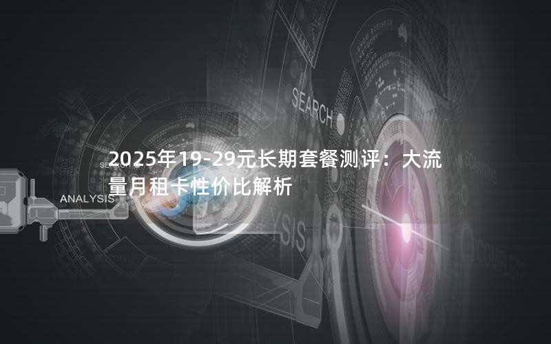 2025年19-29元长期套餐测评：大流量月租卡性价比解析