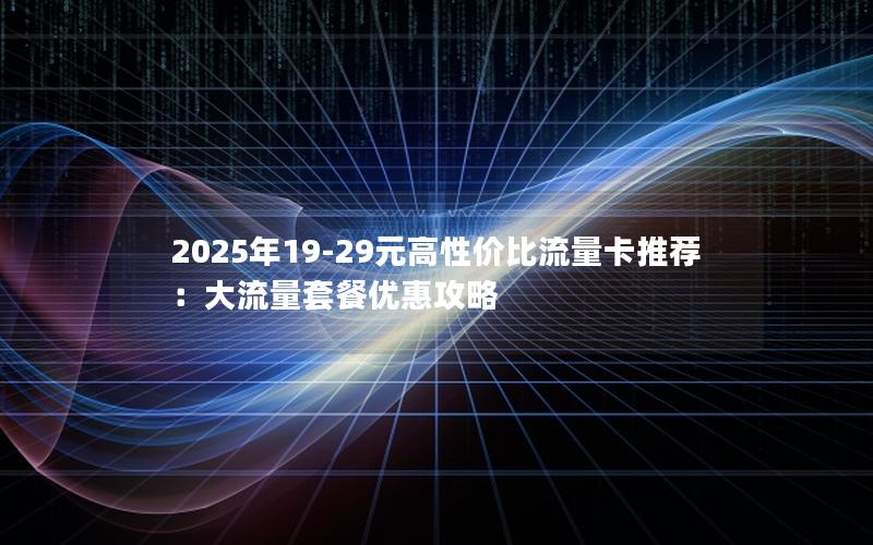 2025年19-29元高性价比流量卡推荐：大流量套餐优惠攻略