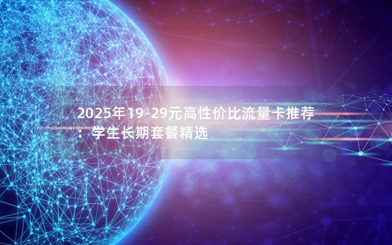 2025年19-29元高性价比流量卡推荐：学生长期套餐精选