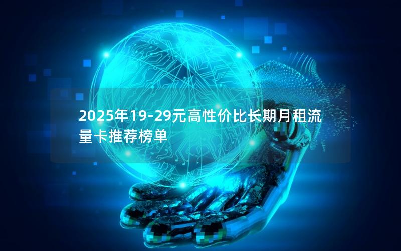 2025年19-29元高性价比长期月租流量卡推荐榜单