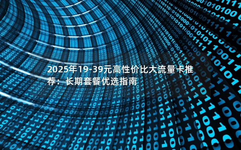 2025年19-39元高性价比大流量卡推荐：长期套餐优选指南