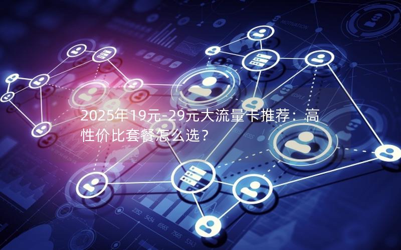 2025年19元-29元大流量卡推荐：高性价比套餐怎么选？