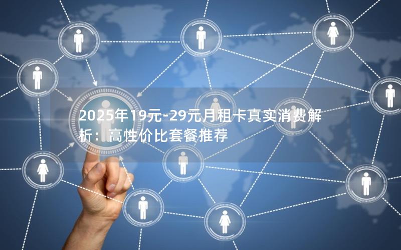 2025年19元-29元月租卡真实消费解析：高性价比套餐推荐