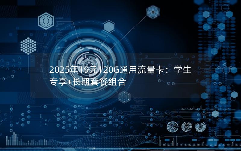 2025年19元120G通用流量卡：学生专享+长期套餐组合