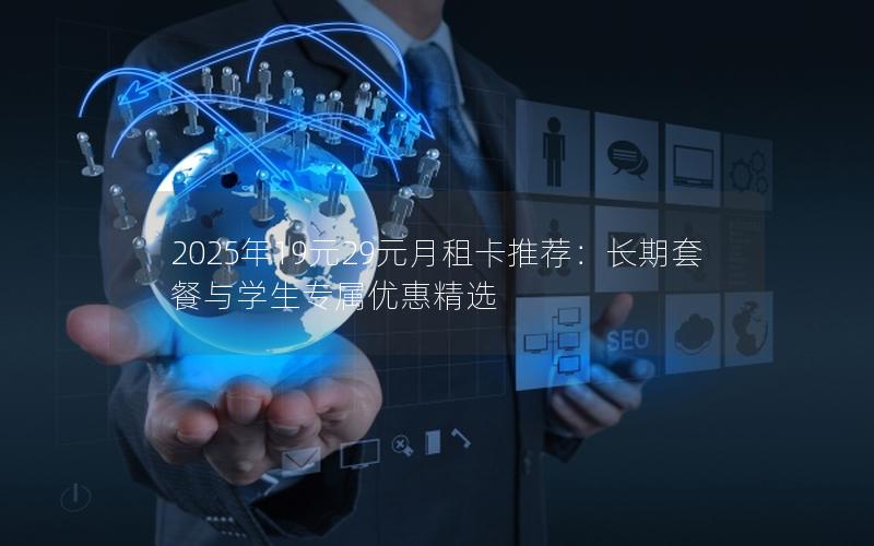 2025年19元29元月租卡推荐：长期套餐与学生专属优惠精选