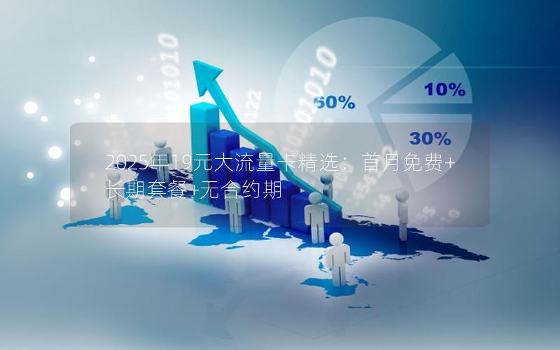 2025年19元大流量卡精选：首月免费+长期套餐+无合约期