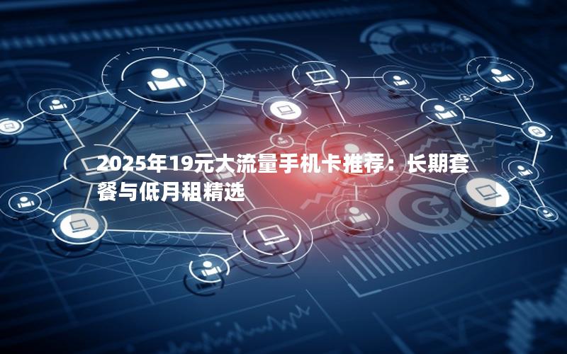 2025年19元大流量手机卡推荐：长期套餐与低月租精选