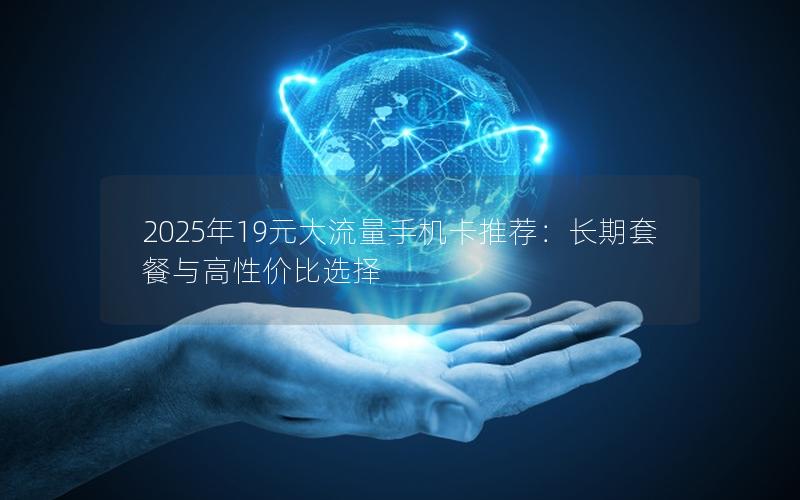 2025年19元大流量手机卡推荐：长期套餐与高性价比选择