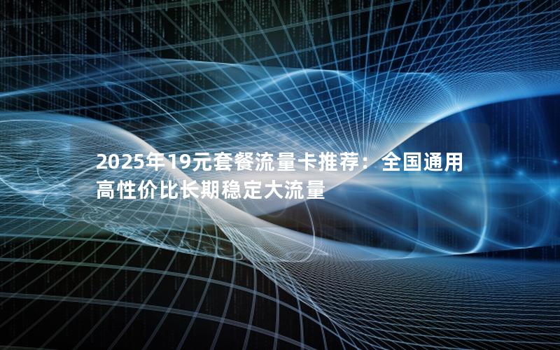 2025年19元套餐流量卡推荐：全国通用高性价比长期稳定大流量