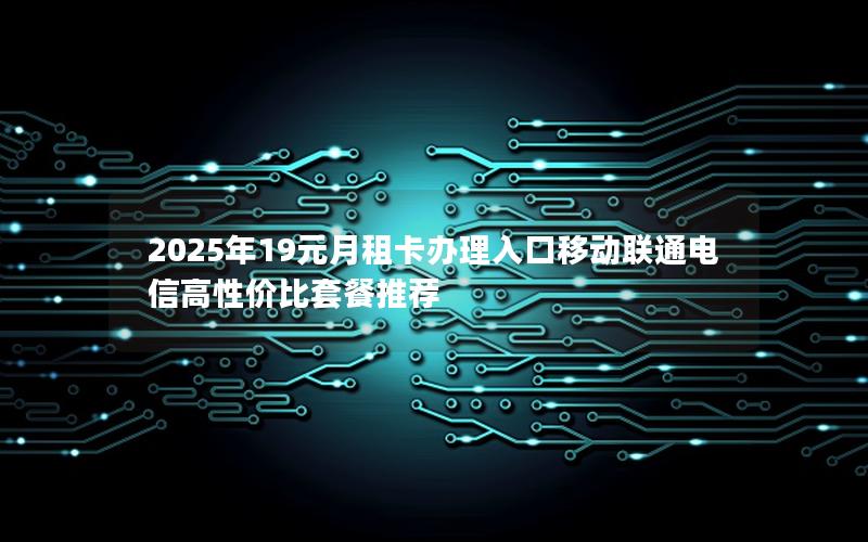 2025年19元月租卡办理入口移动联通电信高性价比套餐推荐