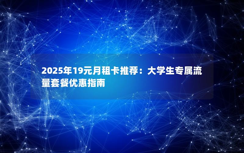 2025年19元月租卡推荐：大学生专属流量套餐优惠指南