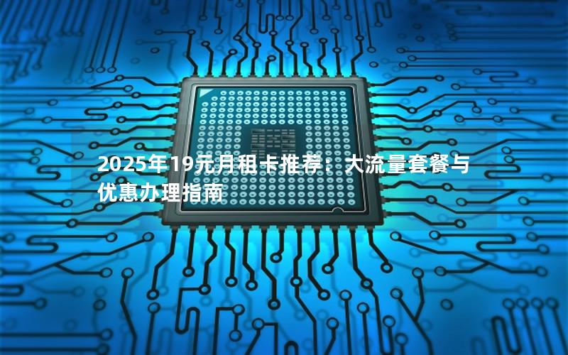 2025年19元月租卡推荐：大流量套餐与优惠办理指南