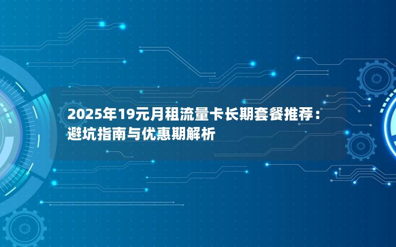 2025年19元月租流量卡长期套餐推荐：避坑指南与优惠期解析