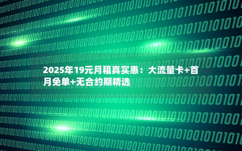 2025年19元月租真实惠：大流量卡+首月免单+无合约期精选