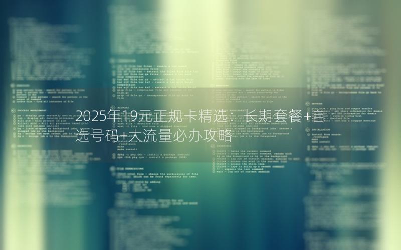 2025年19元正规卡精选：长期套餐+自选号码+大流量必办攻略