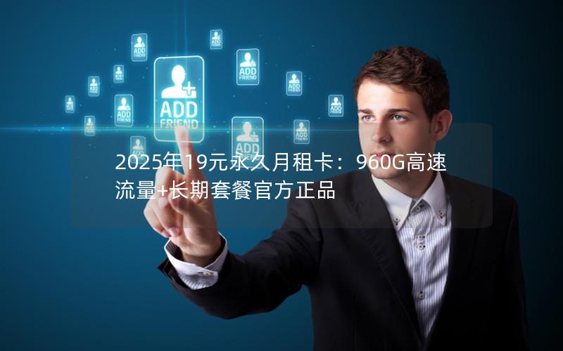 2025年19元永久月租卡：960G高速流量+长期套餐官方正品