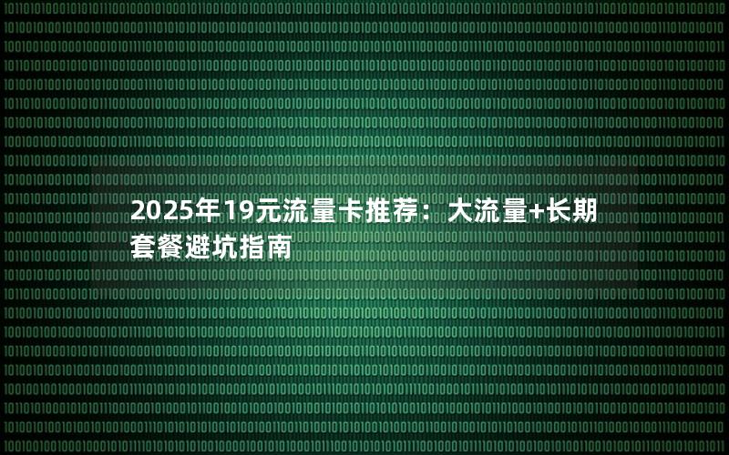2025年19元流量卡推荐：大流量+长期套餐避坑指南