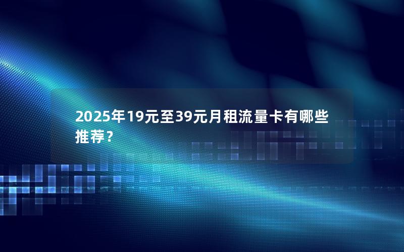2025年19元至39元月租流量卡有哪些推荐？