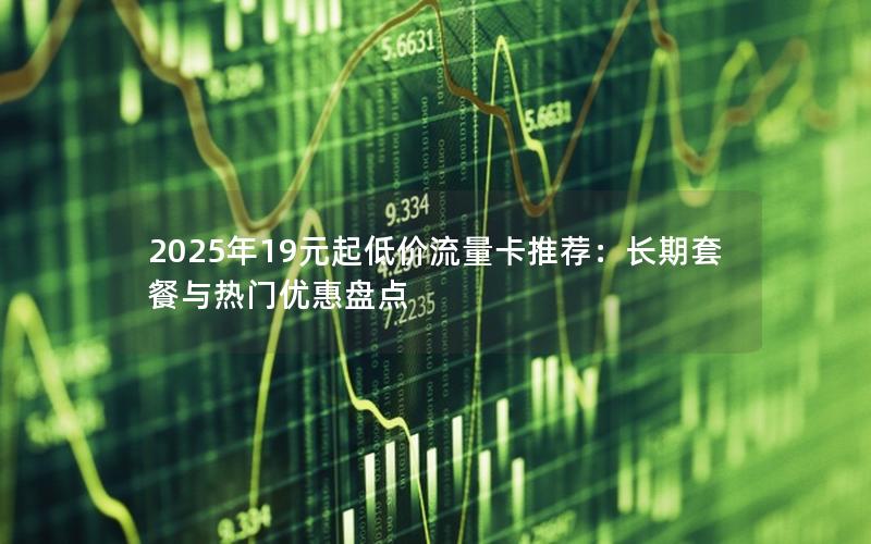 2025年19元起低价流量卡推荐：长期套餐与热门优惠盘点
