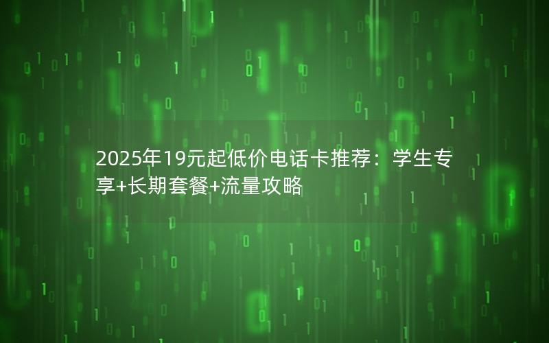 2025年19元起低价电话卡推荐：学生专享+长期套餐+流量攻略