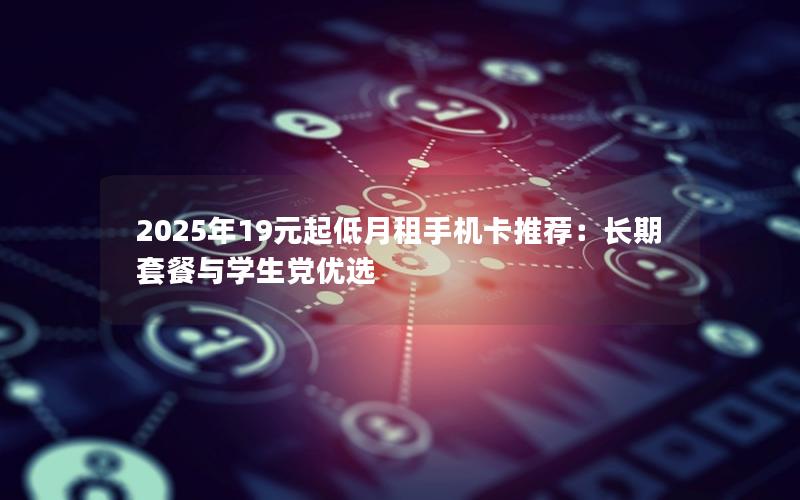 2025年19元起低月租手机卡推荐：长期套餐与学生党优选