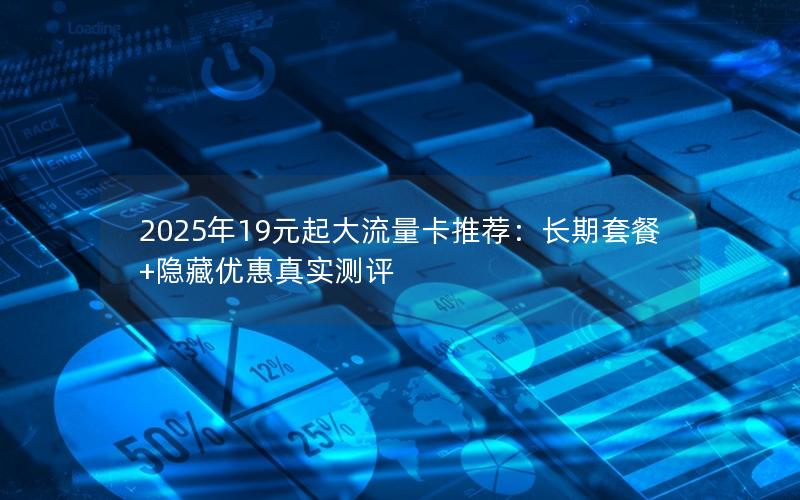 2025年19元起大流量卡推荐：长期套餐+隐藏优惠真实测评