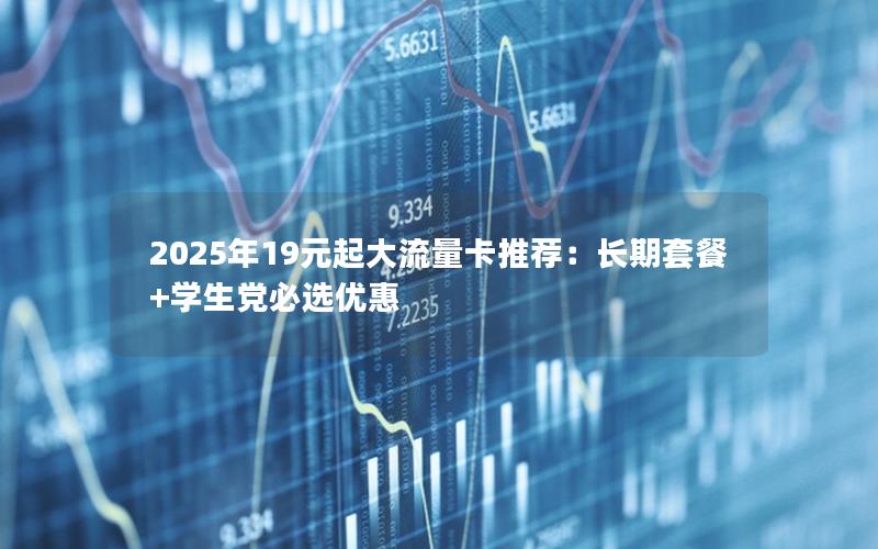 2025年19元起大流量卡推荐：长期套餐+学生党必选优惠