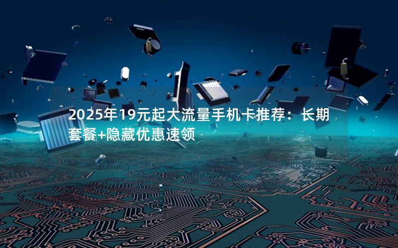 2025年19元起大流量手机卡推荐：长期套餐+隐藏优惠速领
