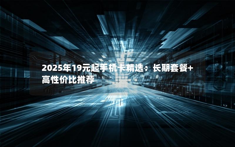 2025年19元起手机卡精选：长期套餐+高性价比推荐