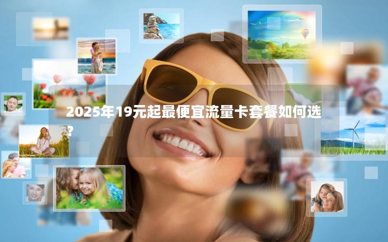 2025年19元起最便宜流量卡套餐如何选？