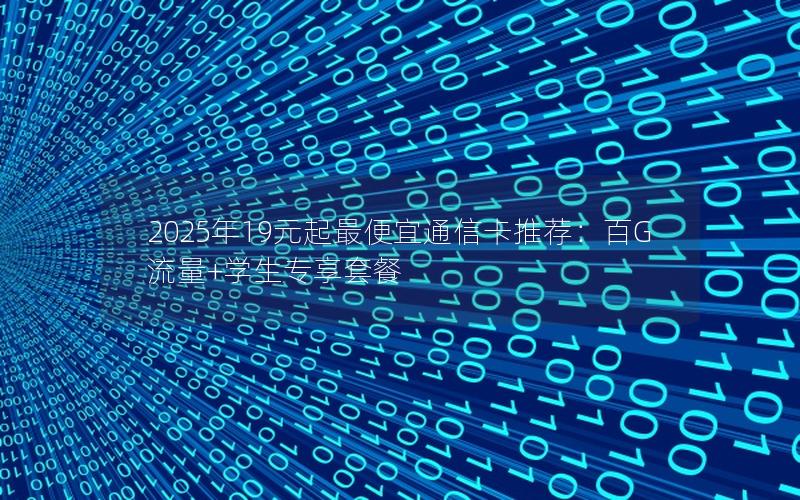 2025年19元起最便宜通信卡推荐：百G流量+学生专享套餐