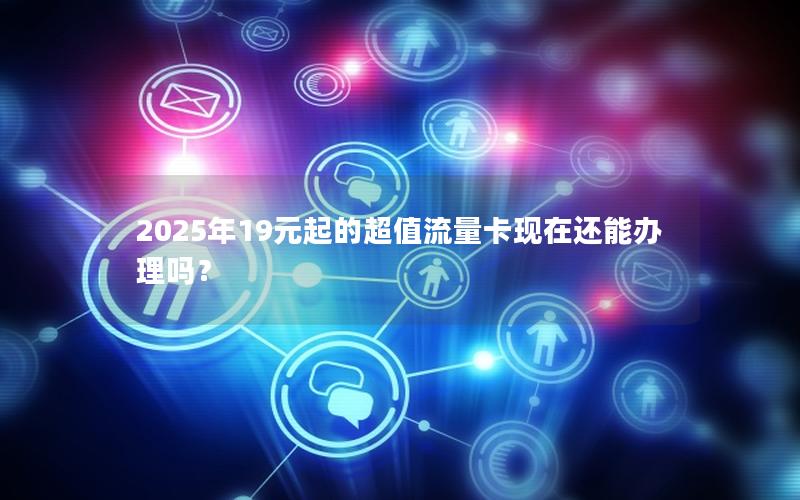 2025年19元起的超值流量卡现在还能办理吗？